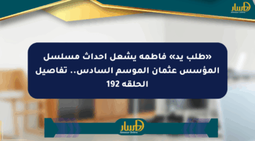 «طلب يد» فاطمة يشعل أحداث مسلسل المؤسس عثمان الموسم السادس.. تفاصيل الحلقة 192